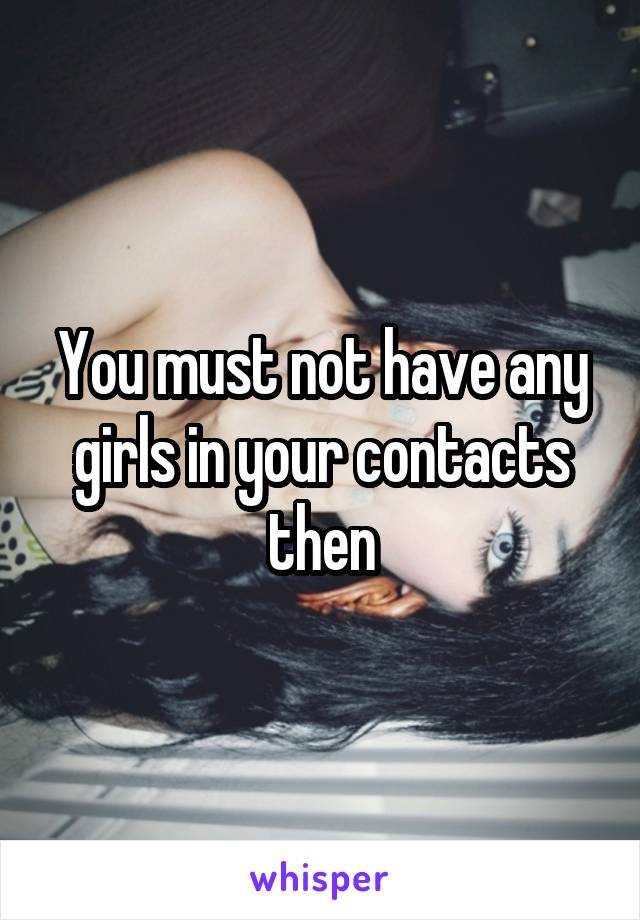 You must not have any girls in your contacts then