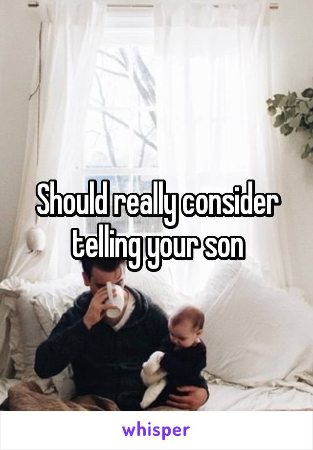 Should really consider telling your son