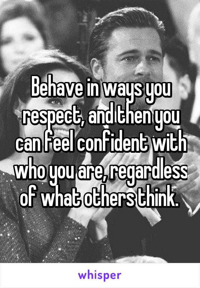 Behave in ways you respect, and then you can feel confident with who you are, regardless of what others think. 