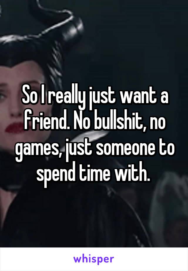 So I really just want a friend. No bullshit, no games, just someone to spend time with. 
