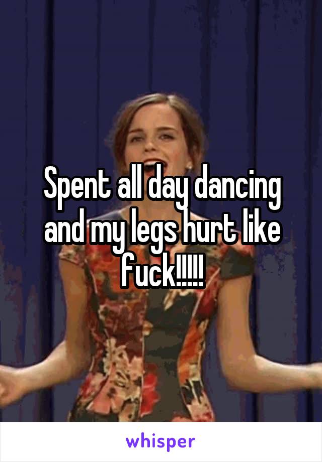 Spent all day dancing and my legs hurt like fuck!!!!!