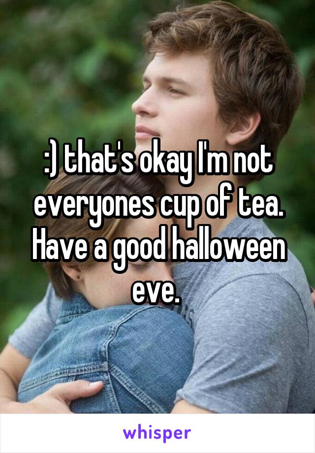 :) that's okay I'm not everyones cup of tea. Have a good halloween eve. 