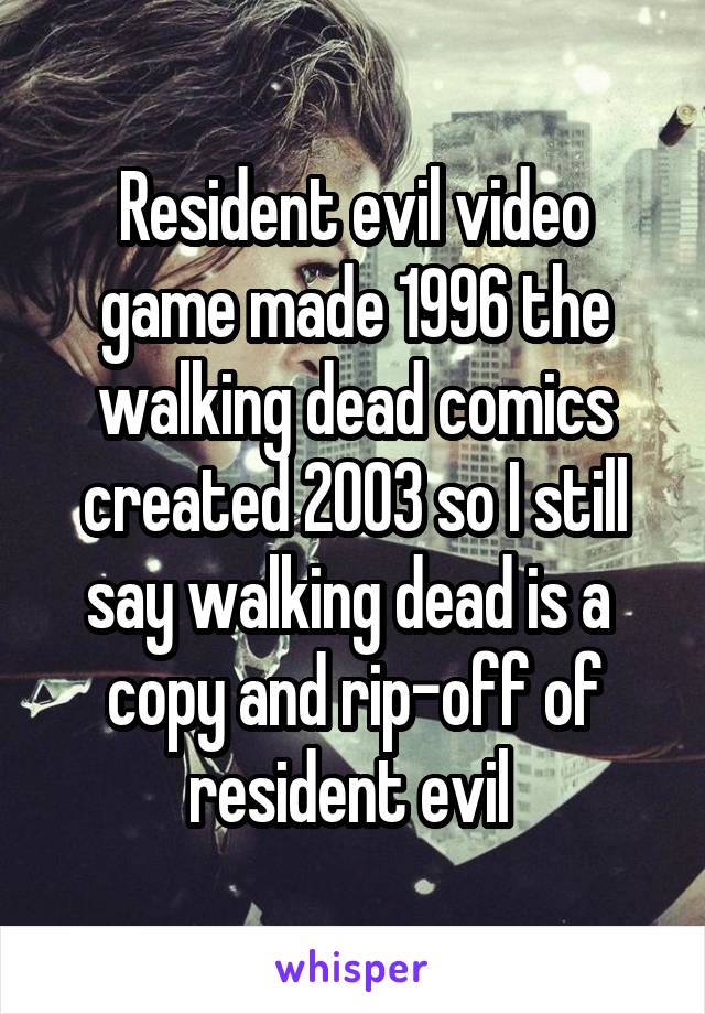 Resident evil video game made 1996 the walking dead comics created 2003 so I still say walking dead is a  copy and rip-off of resident evil 