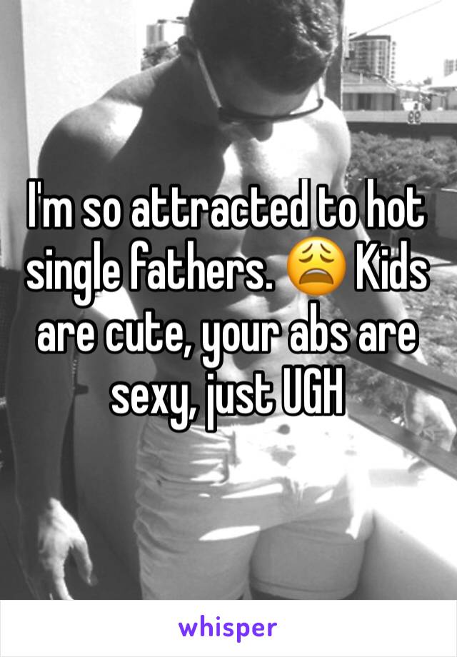 I'm so attracted to hot single fathers. 😩 Kids are cute, your abs are sexy, just UGH