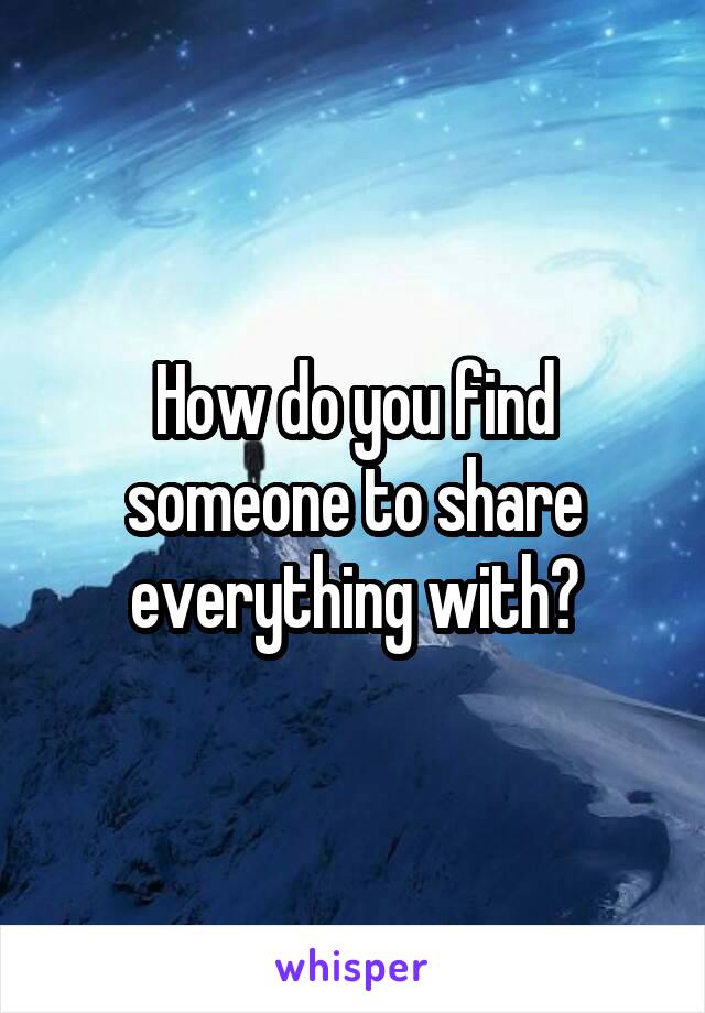 How do you find someone to share everything with?