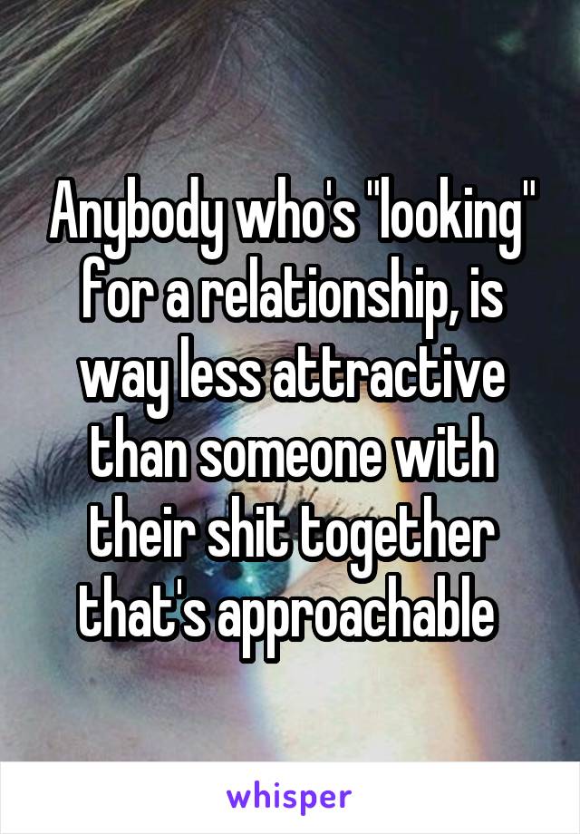 Anybody who's "looking" for a relationship, is way less attractive than someone with their shit together that's approachable 