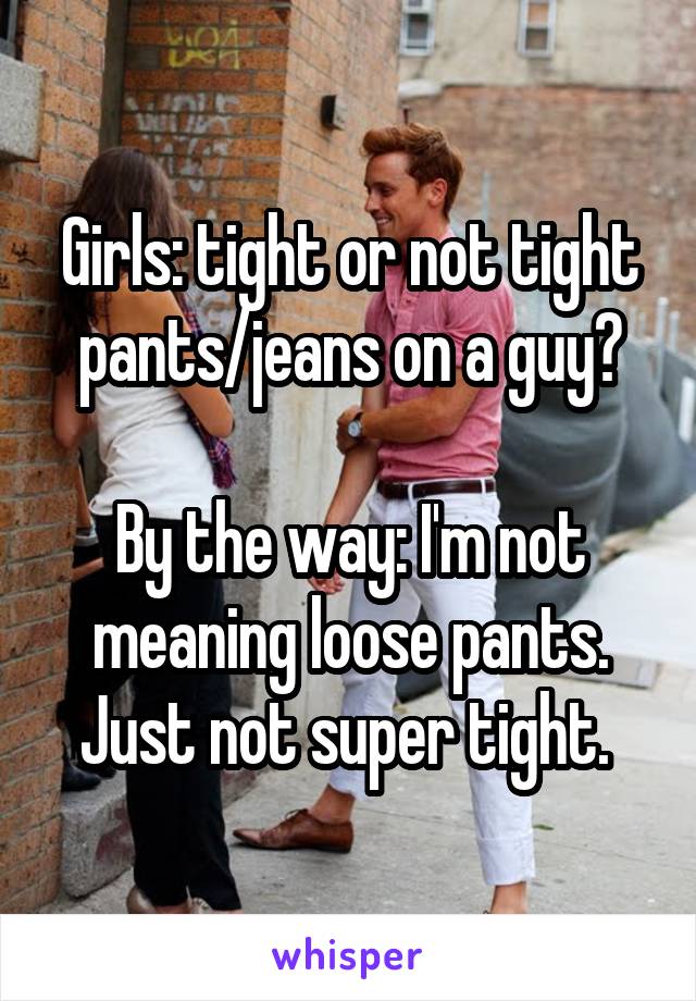 Girls: tight or not tight pants/jeans on a guy?

By the way: I'm not meaning loose pants. Just not super tight. 