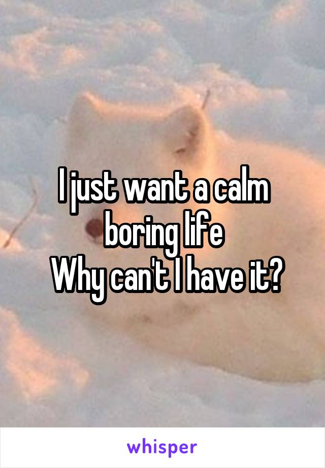 I just want a calm boring life
 Why can't I have it?