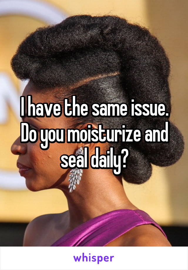 I have the same issue. Do you moisturize and seal daily?