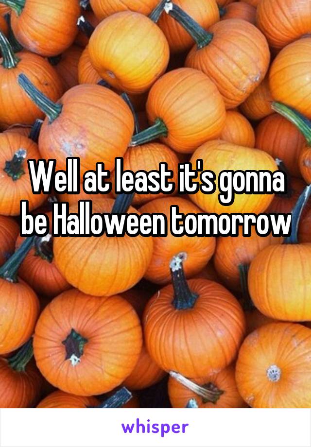 Well at least it's gonna be Halloween tomorrow 