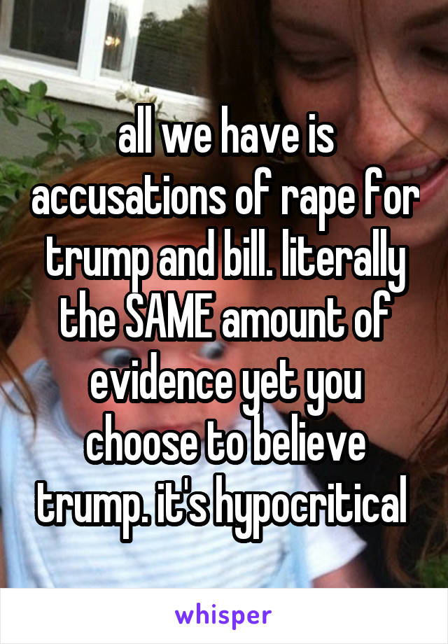 all we have is accusations of rape for trump and bill. literally the SAME amount of evidence yet you choose to believe trump. it's hypocritical 