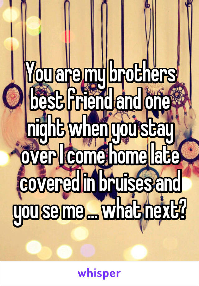 You are my brothers best friend and one night when you stay over I come home late covered in bruises and you se me ... what next?