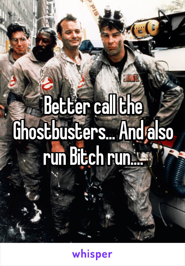 Better call the Ghostbusters... And also run Bitch run....