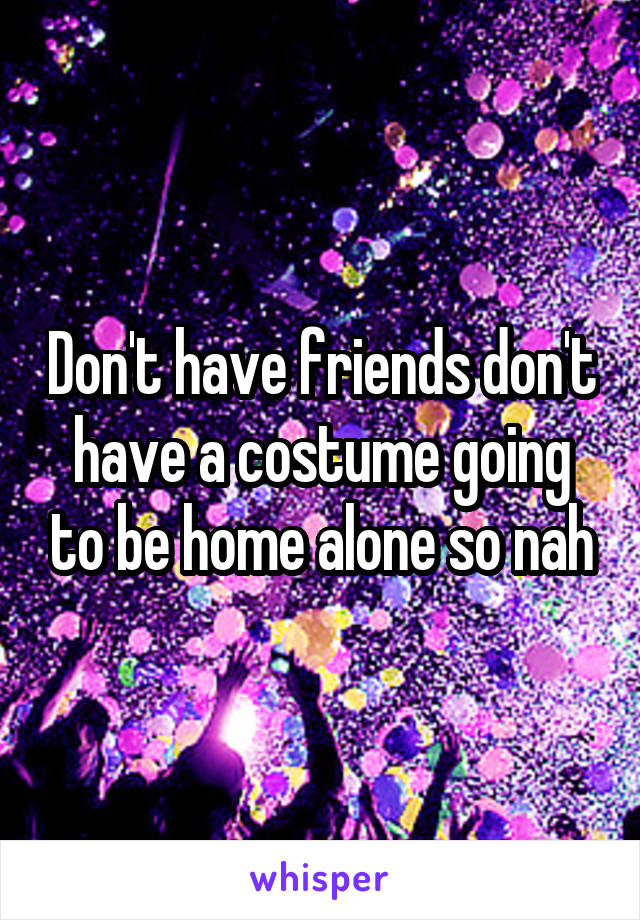 Don't have friends don't have a costume going to be home alone so nah