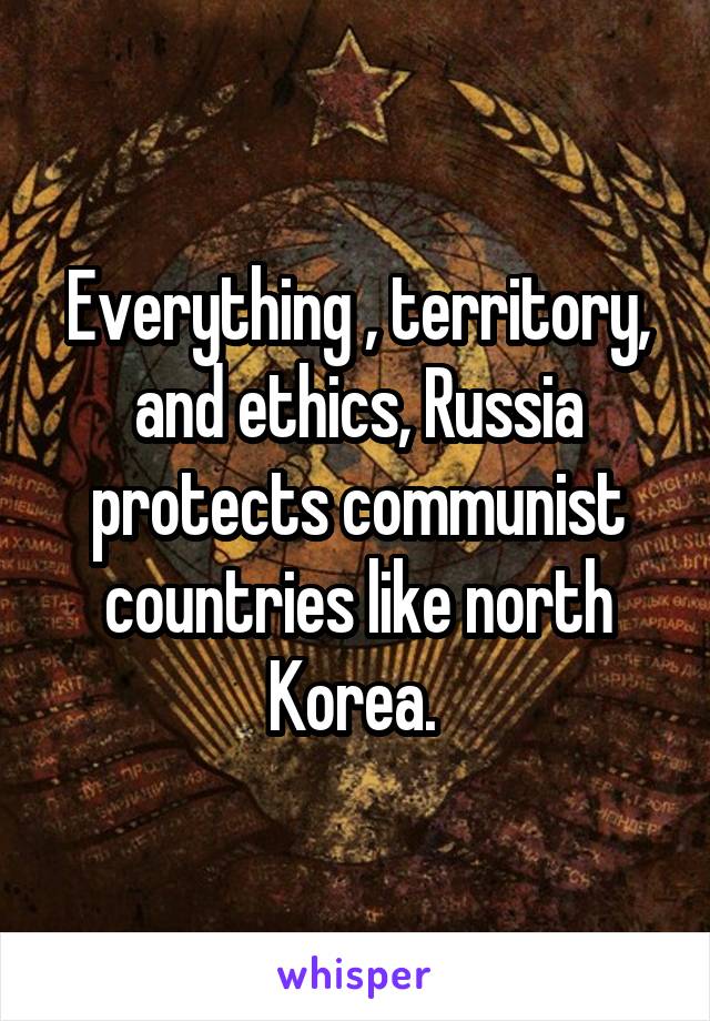 Everything , territory, and ethics, Russia protects communist countries like north Korea. 