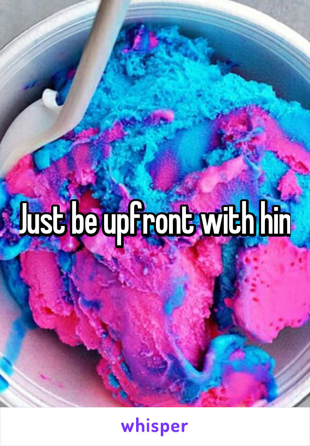 Just be upfront with him