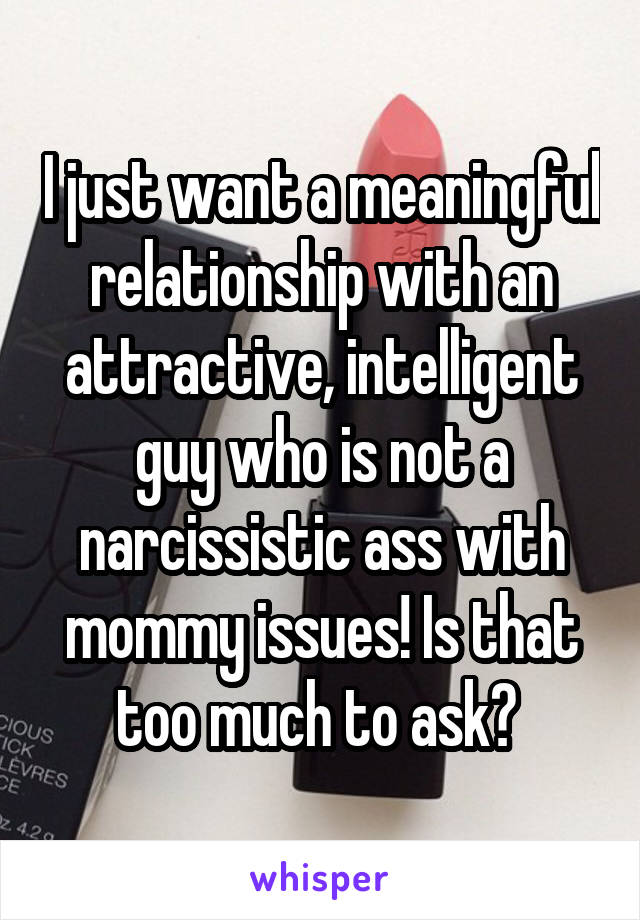 I just want a meaningful relationship with an attractive, intelligent guy who is not a narcissistic ass with mommy issues! Is that too much to ask? 