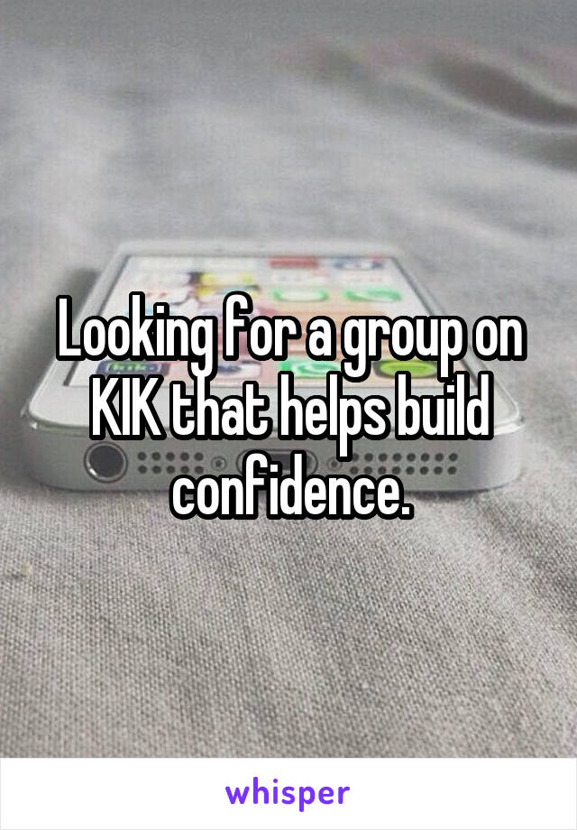 Looking for a group on KIK that helps build confidence.