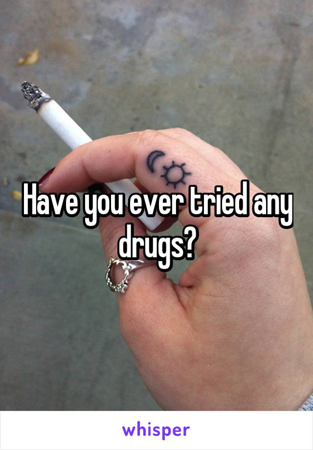 Have you ever tried any drugs?