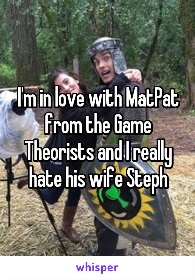 I'm in love with MatPat from the Game Theorists and I really hate his wife Steph