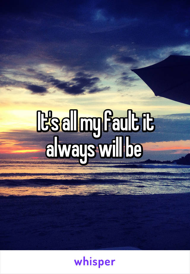 It's all my fault it always will be 