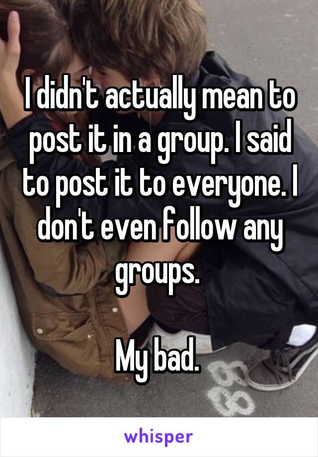 I didn't actually mean to post it in a group. I said to post it to everyone. I don't even follow any groups. 

My bad. 