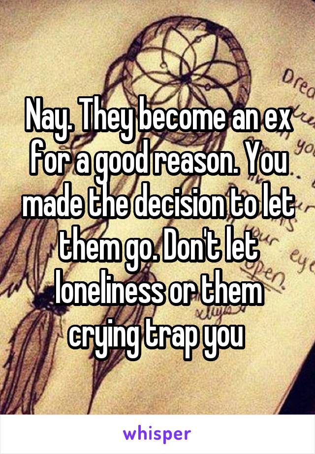 Nay. They become an ex for a good reason. You made the decision to let them go. Don't let loneliness or them crying trap you 