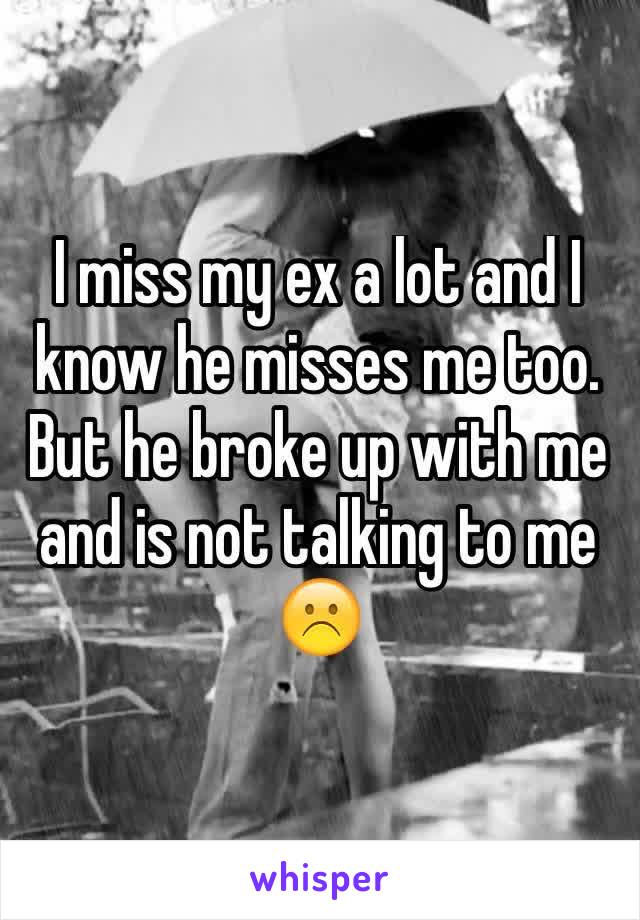 I miss my ex a lot and I know he misses me too. But he broke up with me and is not talking to me 
☹️