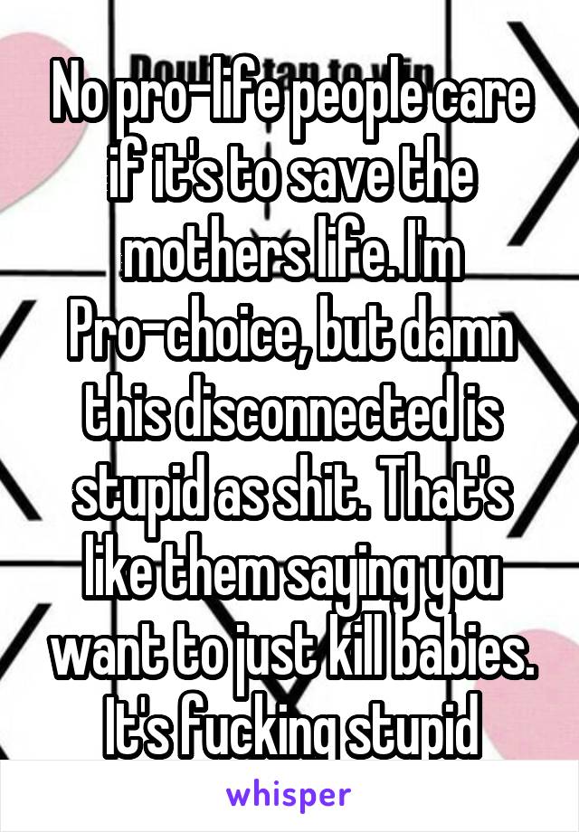 No pro-life people care if it's to save the mothers life. I'm Pro-choice, but damn this disconnected is stupid as shit. That's like them saying you want to just kill babies. It's fucking stupid