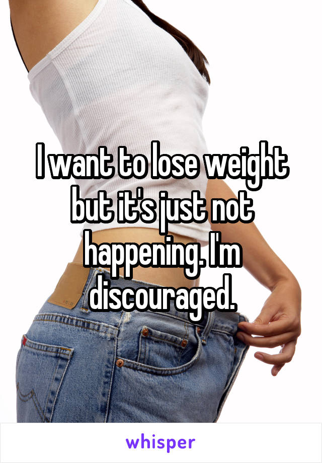 I want to lose weight but it's just not happening. I'm discouraged.