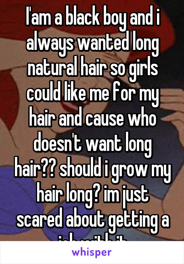 I'am a black boy and i always wanted long natural hair so girls could like me for my hair and cause who doesn't want long hair?? should i grow my hair long? im just scared about getting a job with it