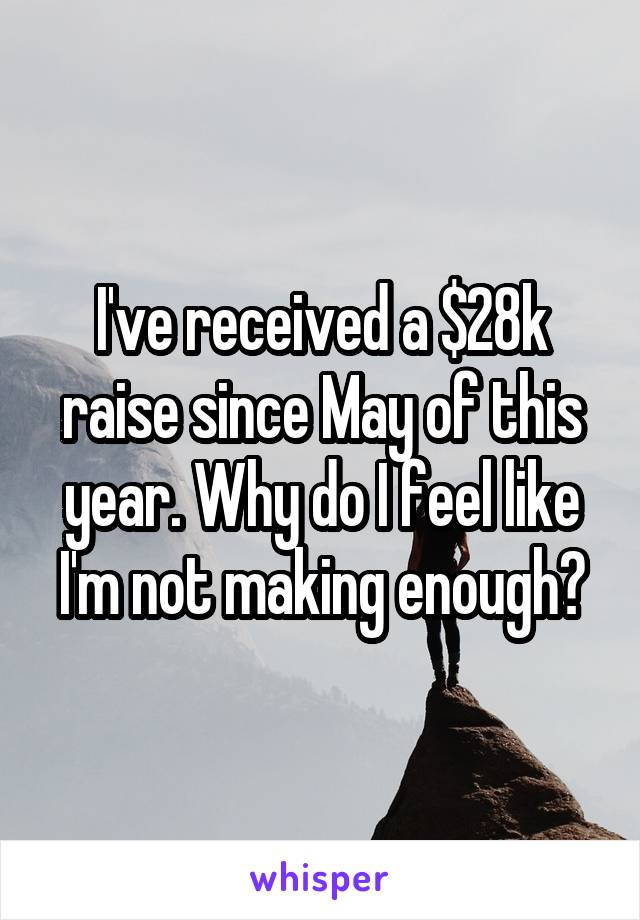 I've received a $28k raise since May of this year. Why do I feel like I'm not making enough?