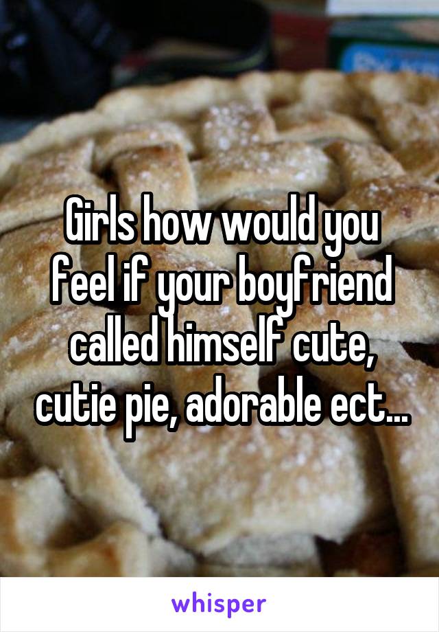 Girls how would you feel if your boyfriend called himself cute, cutie pie, adorable ect...