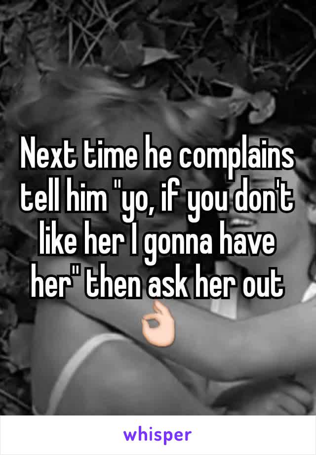 Next time he complains tell him "yo, if you don't like her I gonna have her" then ask her out 👌