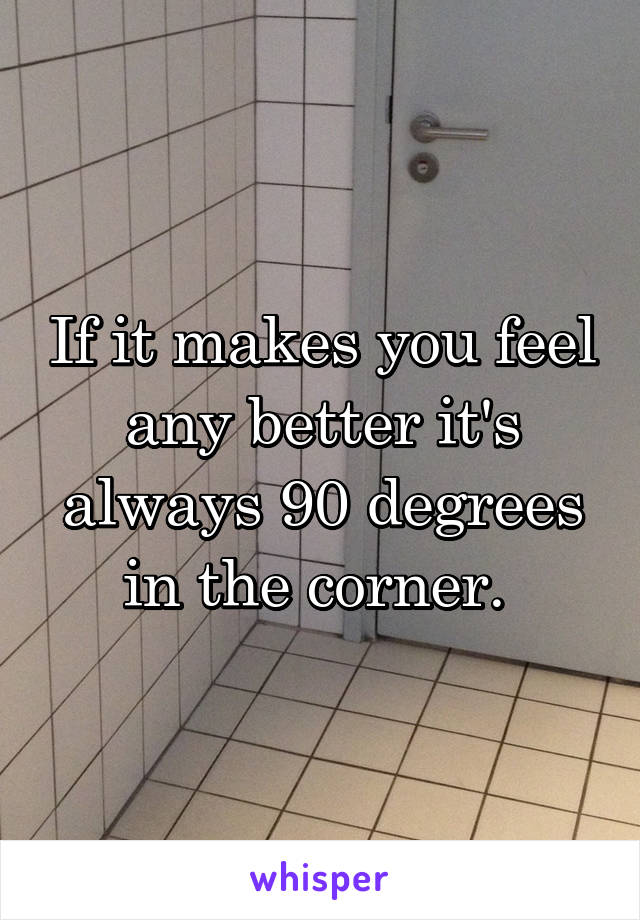 If it makes you feel any better it's always 90 degrees in the corner. 