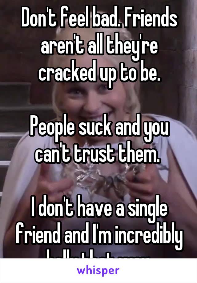 Don't feel bad. Friends aren't all they're cracked up to be.

People suck and you can't trust them. 

I don't have a single friend and I'm incredibly holly that way.