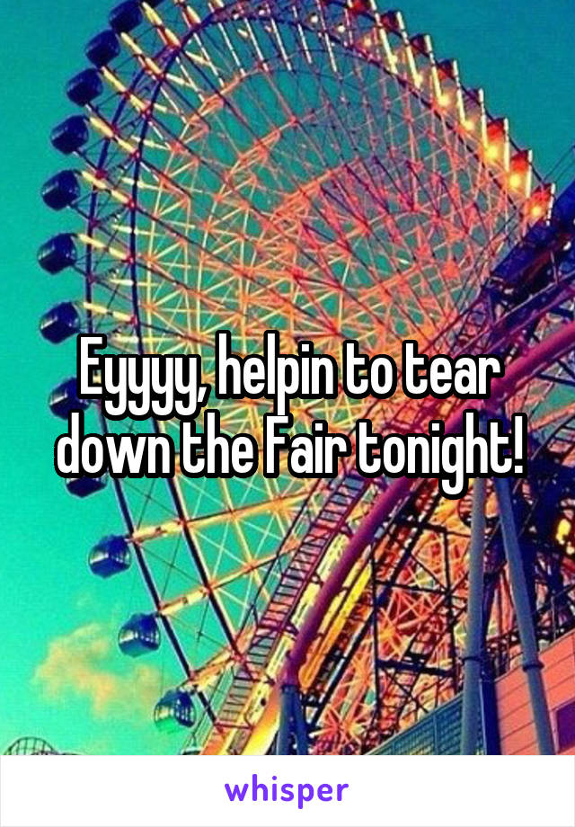 Eyyyy, helpin to tear down the Fair tonight!