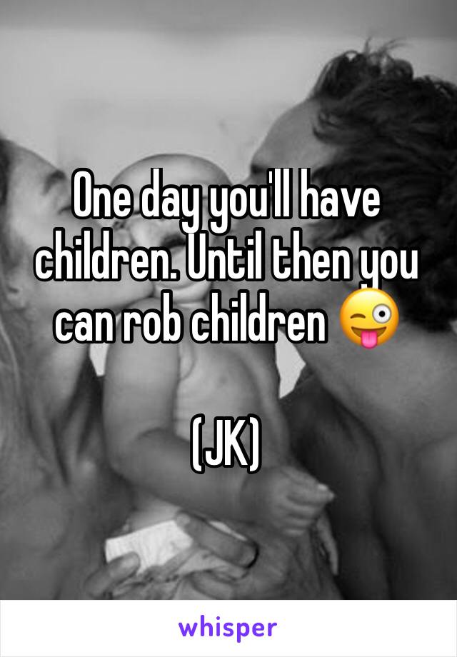 One day you'll have children. Until then you can rob children 😜

(JK)