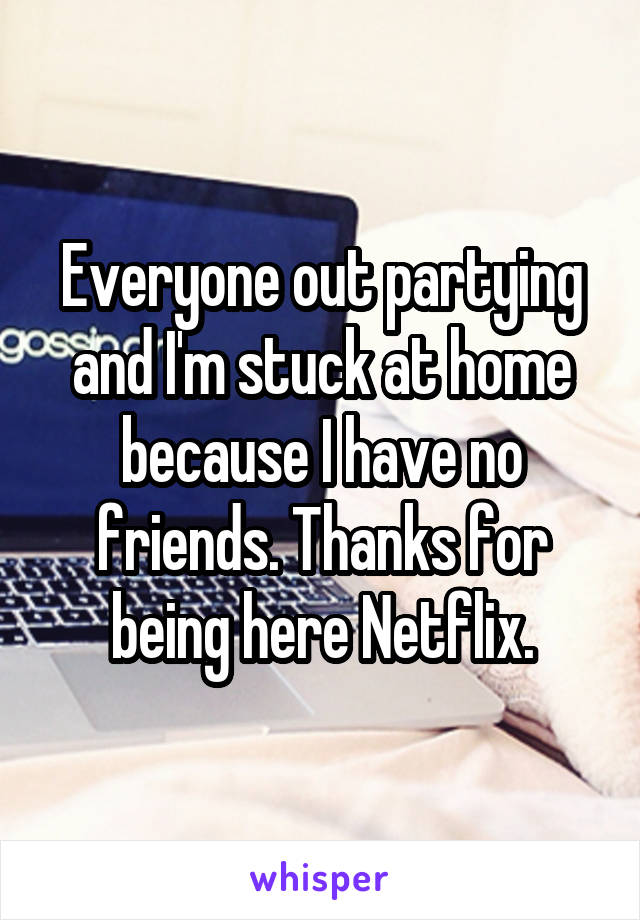 Everyone out partying and I'm stuck at home because I have no friends. Thanks for being here Netflix.