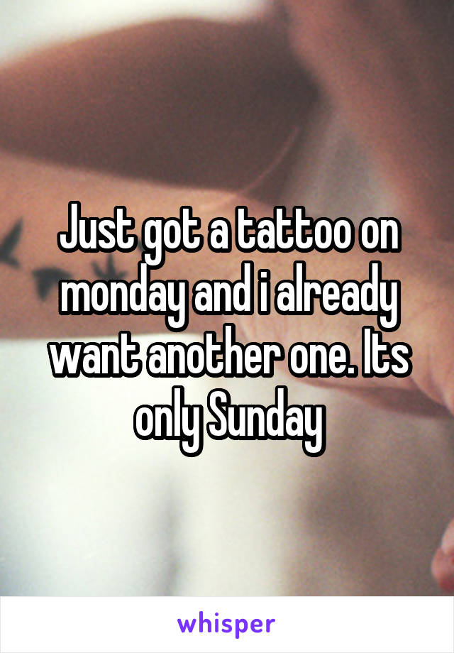 Just got a tattoo on monday and i already want another one. Its only Sunday