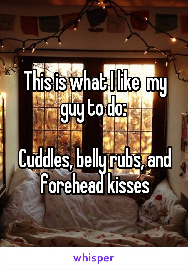 This is what I like  my guy to do: 

Cuddles, belly rubs, and forehead kisses