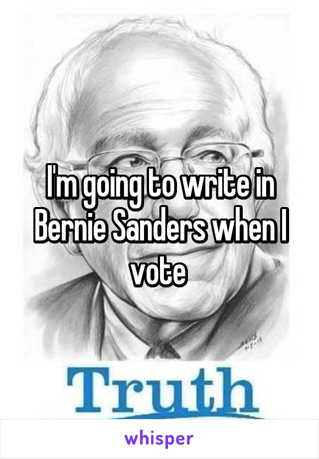 I'm going to write in Bernie Sanders when I vote 