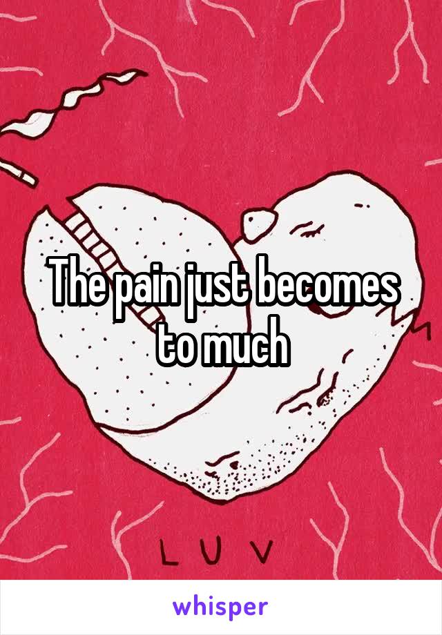 The pain just becomes to much