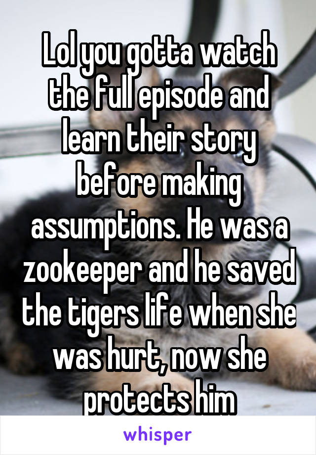 Lol you gotta watch the full episode and learn their story before making assumptions. He was a zookeeper and he saved the tigers life when she was hurt, now she protects him