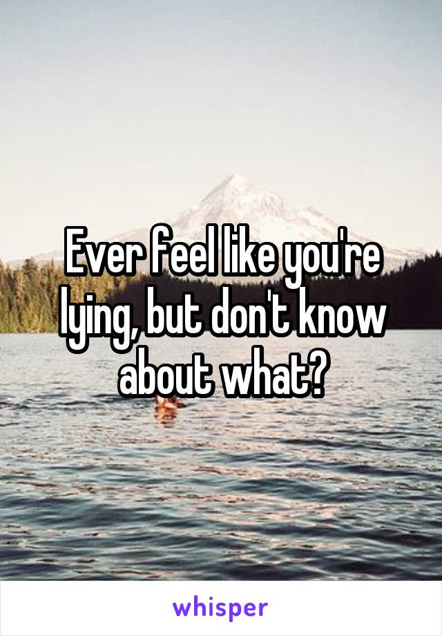 Ever feel like you're lying, but don't know about what?