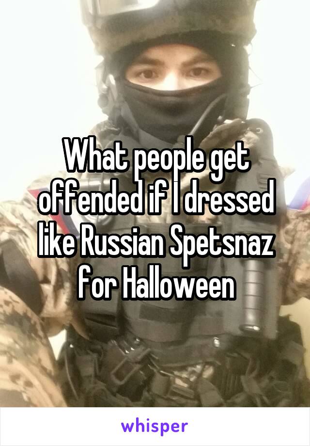 What people get offended if I dressed like Russian Spetsnaz for Halloween