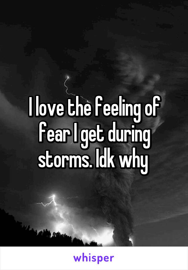 I love the feeling of fear I get during storms. Idk why 
