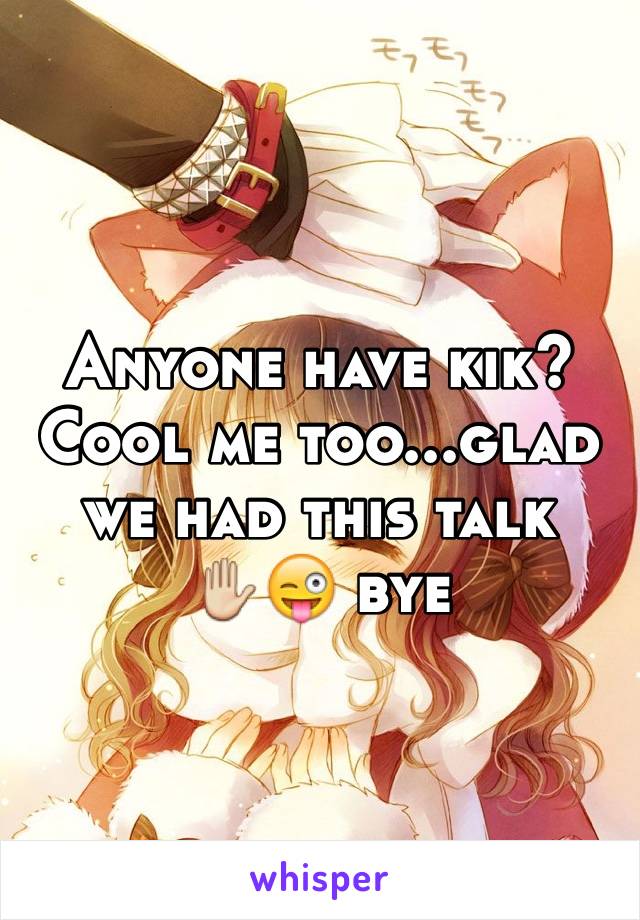 Anyone have kik? Cool me too...glad we had this talk   ✋😜 bye 