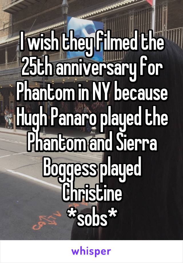 I wish they filmed the 25th anniversary for Phantom in NY because Hugh Panaro played the Phantom and Sierra Boggess played Christine
*sobs*