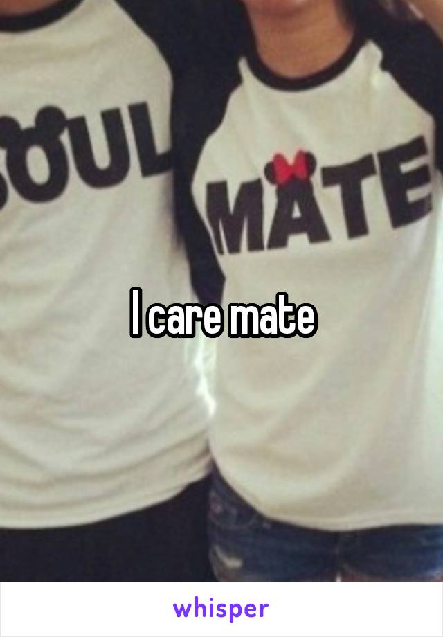 I care mate